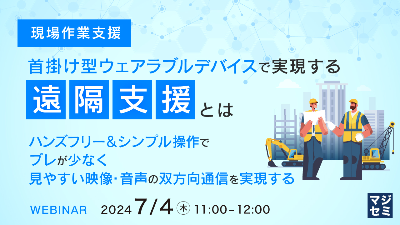（現場作業支援）首掛け型ウェアラブルデバイスで実現する遠隔支援とは ～ハンズフリー＆シンプル操作で、ブレが少なく見やすい映像・音声の双方向通信を実現する～