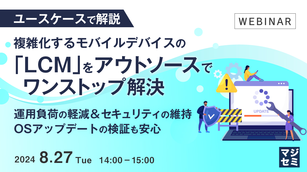 【ユースケースで解説】複雑化するモバイルデバイスの「LCM」をアウトソースでワンストップ解決 〜運用負荷の軽減&セキュリティの維持、OSアップデートの検証も安心〜