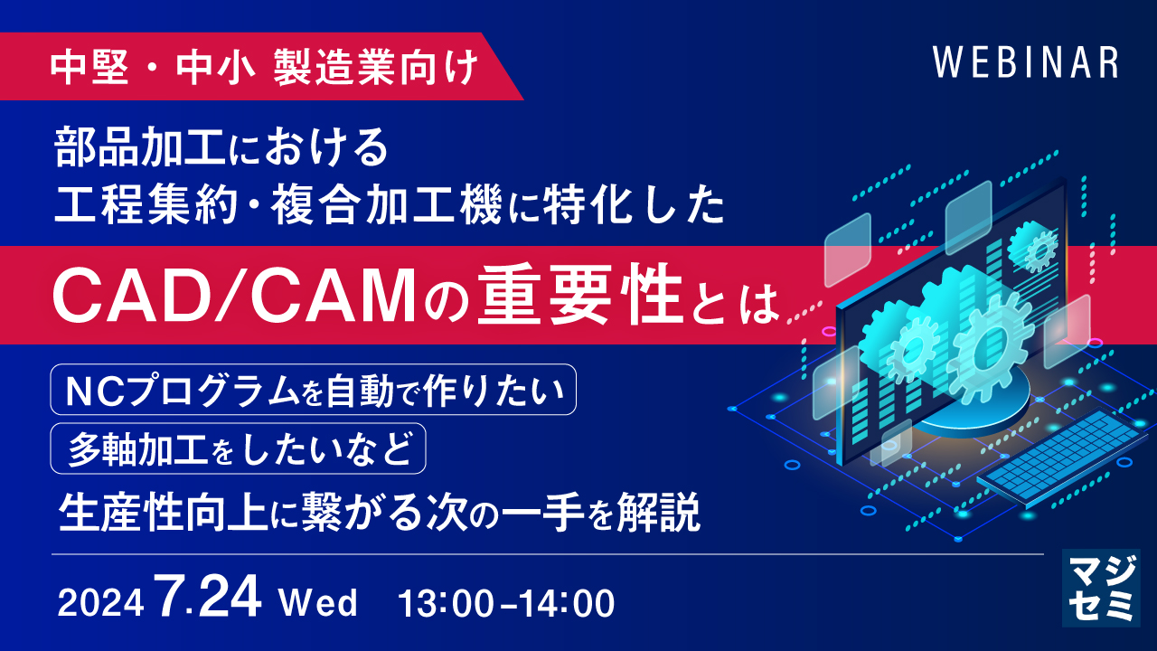 【中堅・中小 製造業向け】部品加工における工程集約・複合加工機に特化したCAD/CAMの重要性とは ~NCプログラムを自動で作りたい、多軸加工をしたいなど、生産性向上に繋がる次の一手を解説~