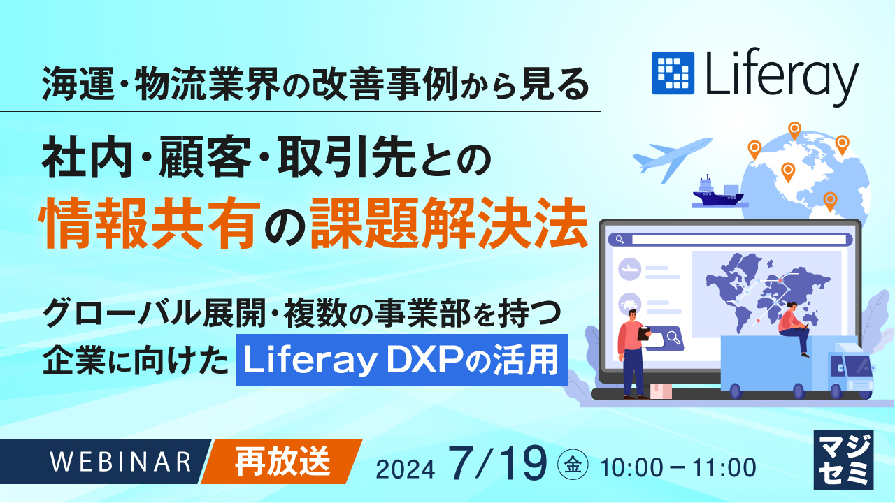 【再放送】海運・物流業界の改善事例から見る、社内・顧客・取引先との情報共有の課題解決法 ~グローバル展開・複数の事業部を持つ企業に向けたLiferay DXPの活用~