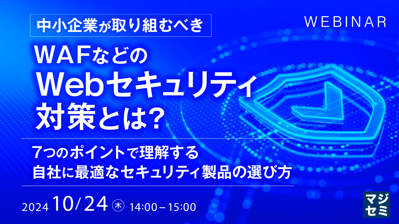 中小企業が取り組むべきWAFなどのWebセキュリティ対策とは? ~7つのポイントで理解する自社に最適なセキュリティ製品の選び方~