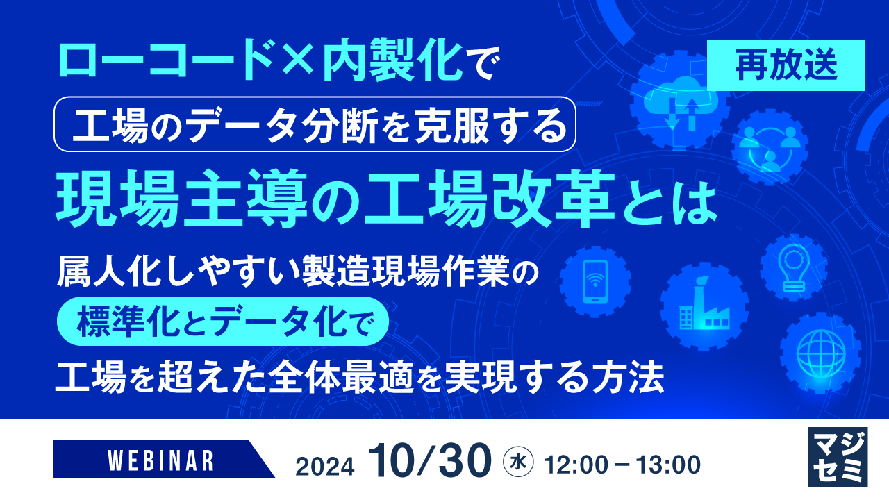 【再放送】ローコード×内製化で工場のデータ分断を克服する現場主導の工場改革とは ~属人化しやすい製造現場作業の標準化とデータ化で工場を超えた全体最適を実現する方法~