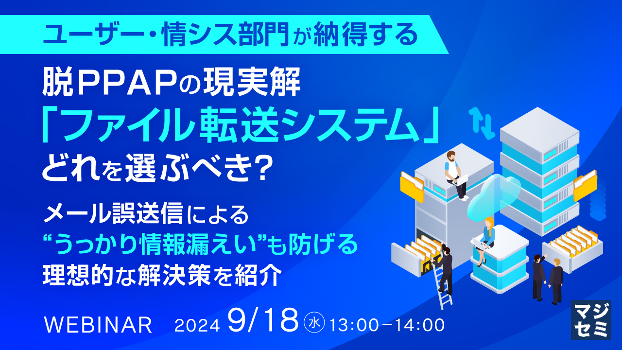 ユーザー・情シス部門が納得する脱PPAPの現実解「ファイル転送システム」、どれを選ぶべき? ~メール誤送信による“うっかり情報漏えい”も防げる理想的な解決策を紹介~