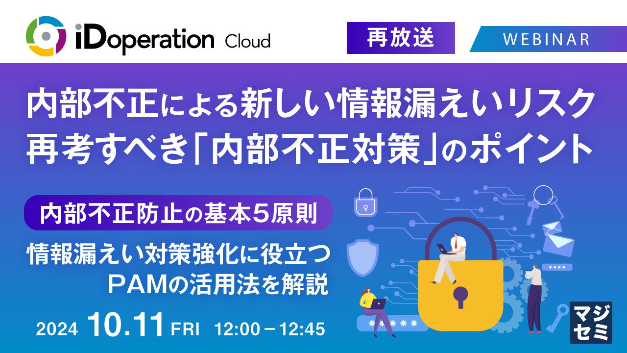 【再放送】内部不正による新しい情報漏えいリスク、再考すべき「内部不正対策」のポイント ~内部不正防止の基本5原則、情報漏えい対策強化に役立つPAMの活用法を解説~