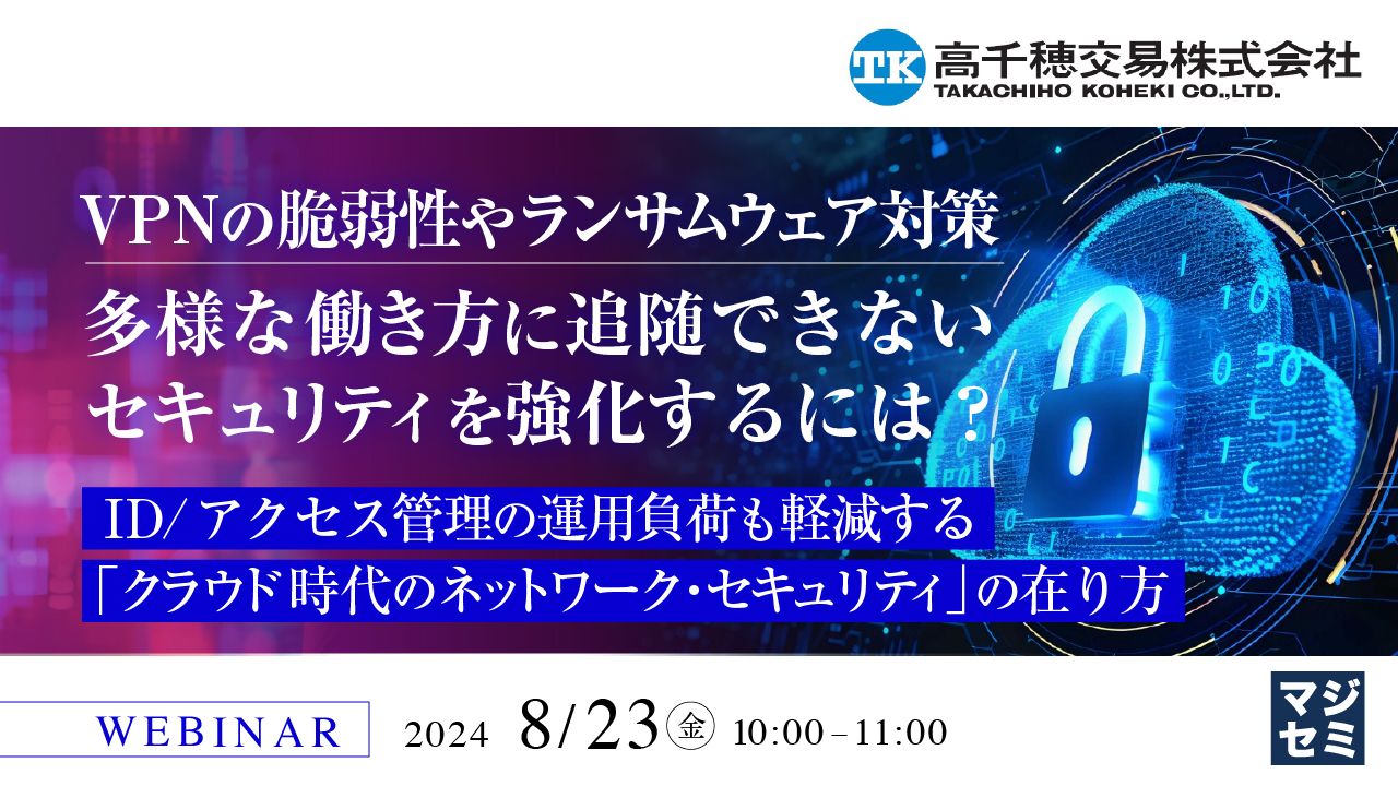 VPNの脆弱性やランサムウェア対策、多様な働き方に追随できないセキュリティを強化するには? ~ID/アクセス管理の運用負荷も軽減する「クラウド時代のネットワーク・セキュリティ」の在り方~