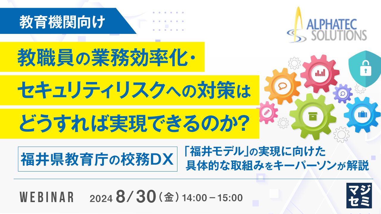 【教育機関向け】教職員の業務効率化・セキュリティリスクへの対策はどうすれば実現できるのか? ~福井県教育庁の校務DX「福井モデル」の実現に向けた具体的な取組みをキーパーソンが解説~