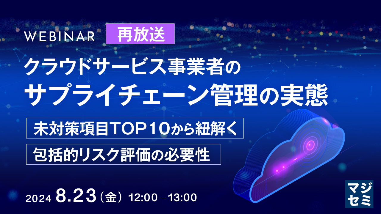 【再放送】クラウドサービス事業者のサプライチェーン管理の実態 ~未対策項目TOP10から紐解く、包括的リスク評価の必要性~