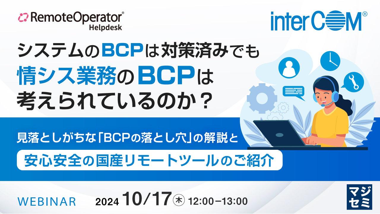 システムのBCPは対策済みでも、情シス業務のBCPは考えられているのか? ~見落としがちな「BCPの落とし穴」の解説と、安心安全の国産リモートツールのご紹介~