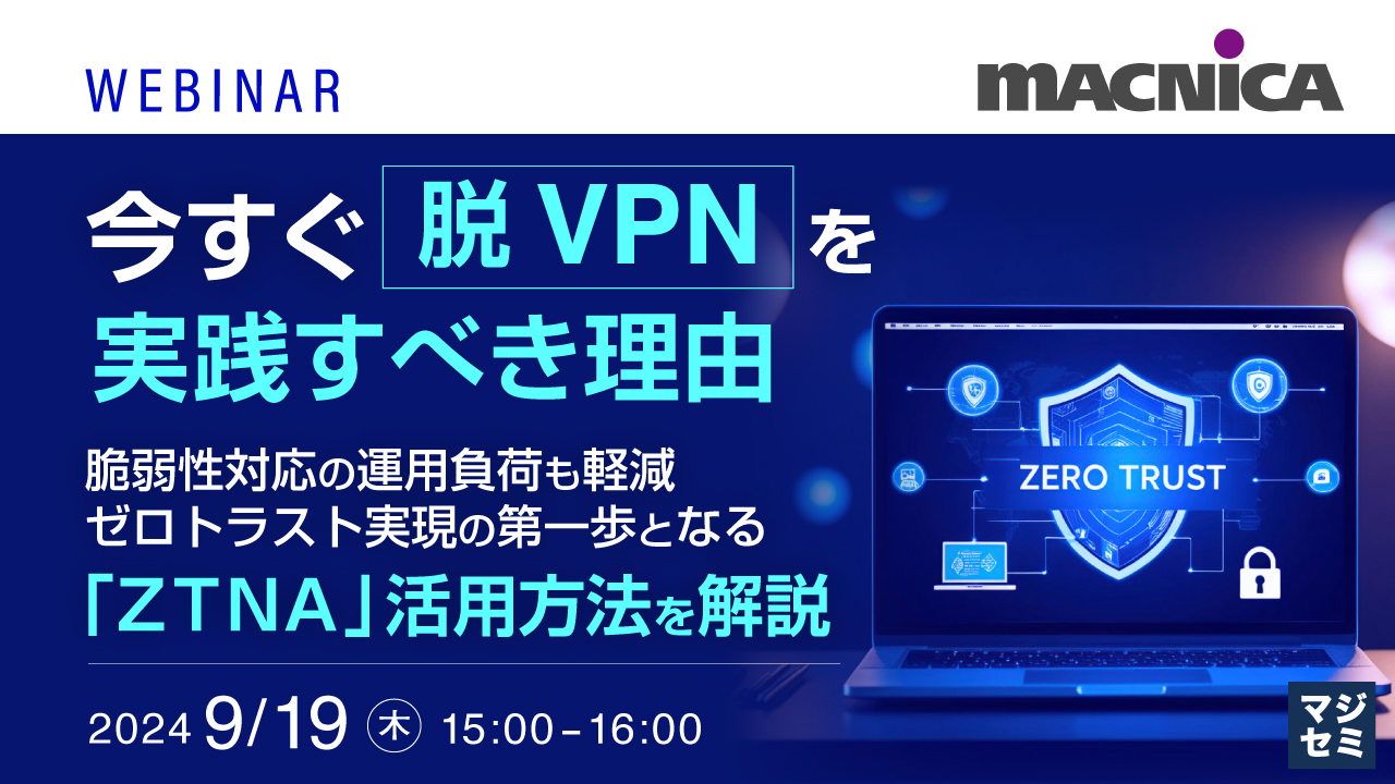 今すぐ「脱VPN」を実践すべき理由 ~脆弱性対応の運用負荷も軽減、ゼロトラスト実現の第一歩となる「ZTNA」活用方法を解説~