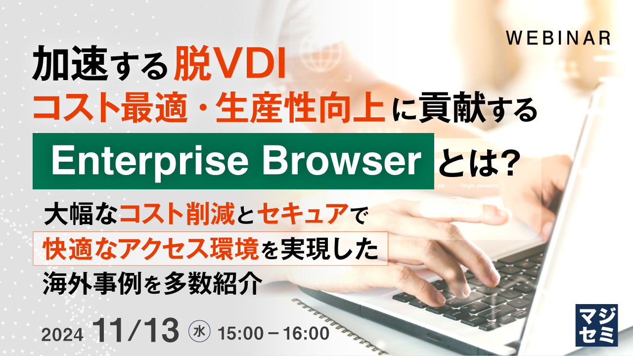 加速する“脱VDI”、コスト最適・生産性向上に貢献する「Enterprise Browser」とは? ~大幅なコスト削減とセキュアで快適なアクセス環境を実現した海外事例を多数紹介~
