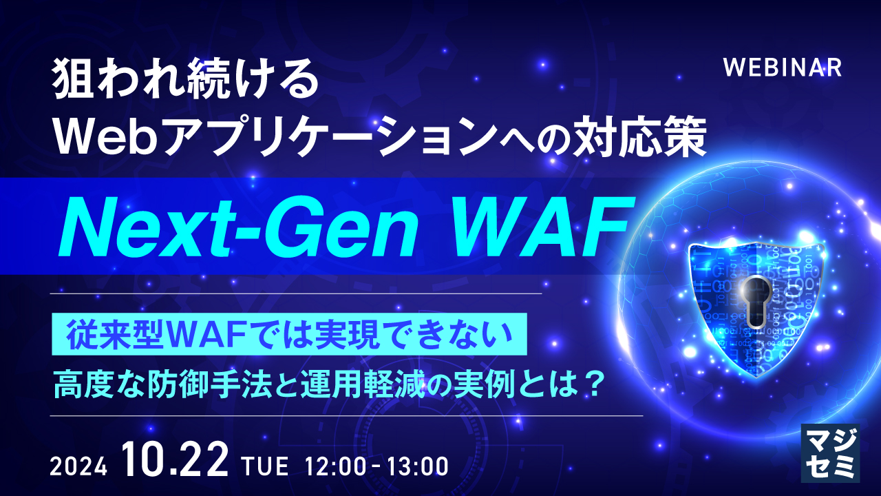 狙われ続けるWebアプリケーションへの対応策、Next-Gen WAF ~従来型WAFでは実現できない高度な防御手法と運用軽減の実例とは?~
