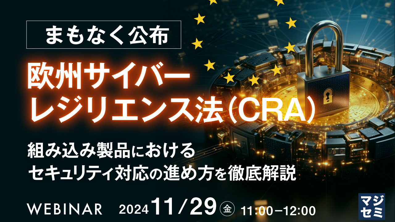 まもなく公布、欧州サイバーレジリエンス法(CRA) ~組み込み製品におけるセキュリティ対応の進め方を徹底解説~