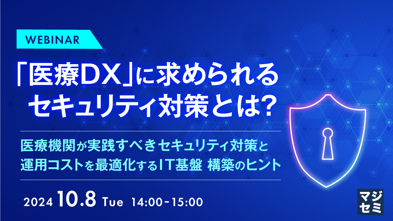 「医療DX」に求められるセキュリティ対策とは？～医療機関が実践すべきセキュリティ対策と運用コストを最適化するIT基盤 構築のヒント～