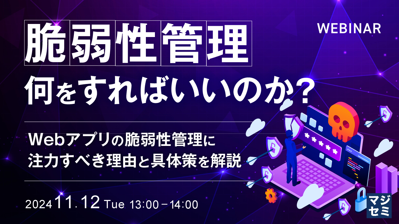 脆弱性管理、何をすればいいのか? 〜Webアプリの脆弱性管理に注力すべき理由と具体策を解説〜