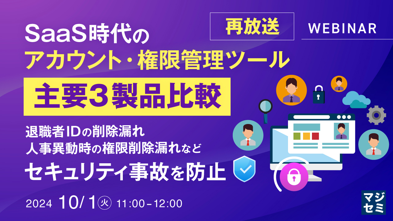 【再放送】SaaS時代のアカウント・権限管理ツール、主要3製品比較 ~退職者IDの削除漏れ、人事異動時の権限削除漏れなど、セキュリティ事故を防止~