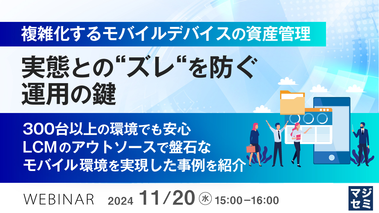 複雑化するモバイルデバイスの資産管理、実態との“ズレ“を防ぐ運用の鍵 〜300台以上の環境でも安心、LCMのアウトソースで盤石なモバイル環境を実現した事例を紹介~