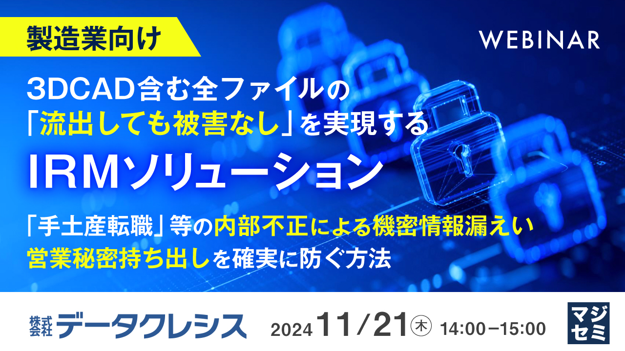 【製造業向け】3DCAD含む全ファイルの「流出しても被害なし」を実現するIRMソリューション 〜「手土産転職」等の内部不正による機密情報漏えい、営業秘密持ち出しを確実に防ぐ方法〜
