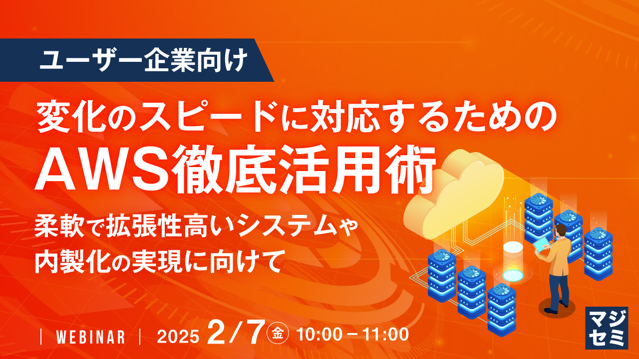 【ユーザー企業向け】変化のスピードに対応するためのAWS徹底活用術 ~柔軟で拡張性高いシステムや内製化の実現に向けて~