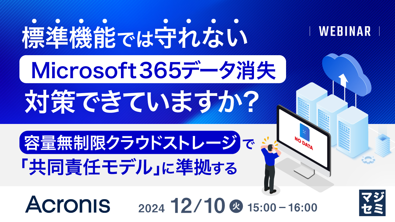 標準機能では守れないMicrosoft 365データ消失、対策できていますか? ~容量無制限クラウドストレージで「共同責任モデル」に準拠する~