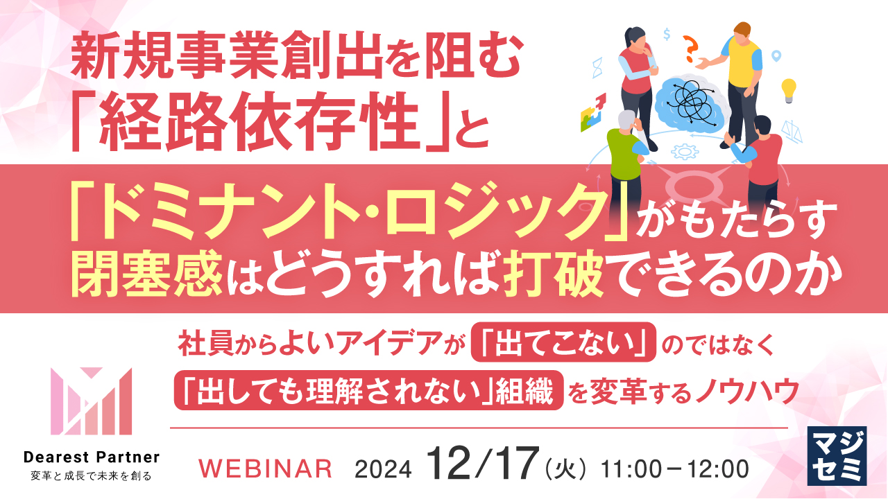 新規事業創出を阻む「経路依存性」と「ドミナント・ロジック」がもたらす閉塞感はどうすれば打破できるのか ~社員からよいアイデアが「出てこない」のではなく、「出しても理解されない」組織を変革するノウハウ~
