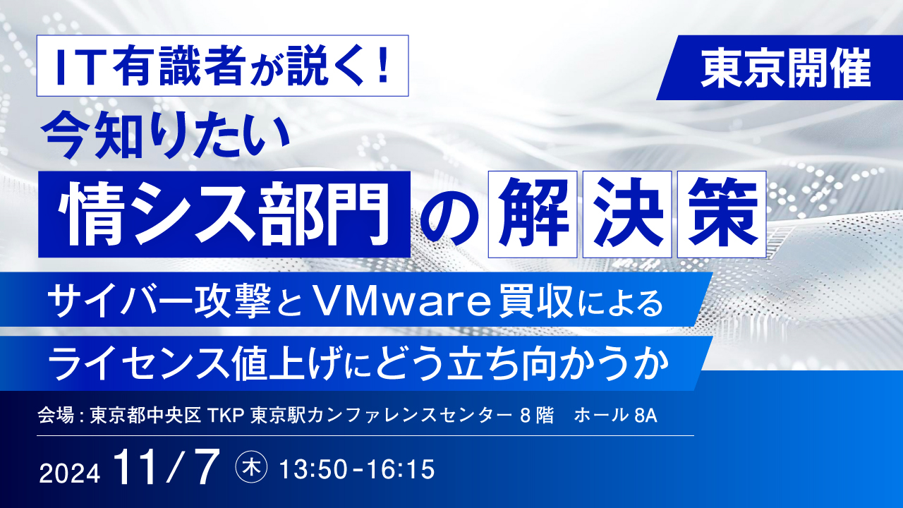 【東京開催】IT有識者が説く!今知りたい情シス部門の解決策 ~サイバー攻撃とVMware買収によるライセンス値上げにどう立ち向かうか~