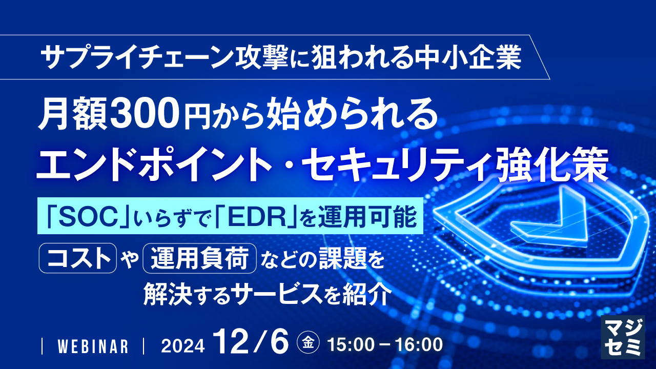 サプライチェーン攻撃に狙われる中小企業、月額300円から始められるエンドポイント・セキュリティ強化策 ~「SOC」いらずで「EDR」を運用可能、コストや運用負荷などの課題を解決するサービスを紹介~