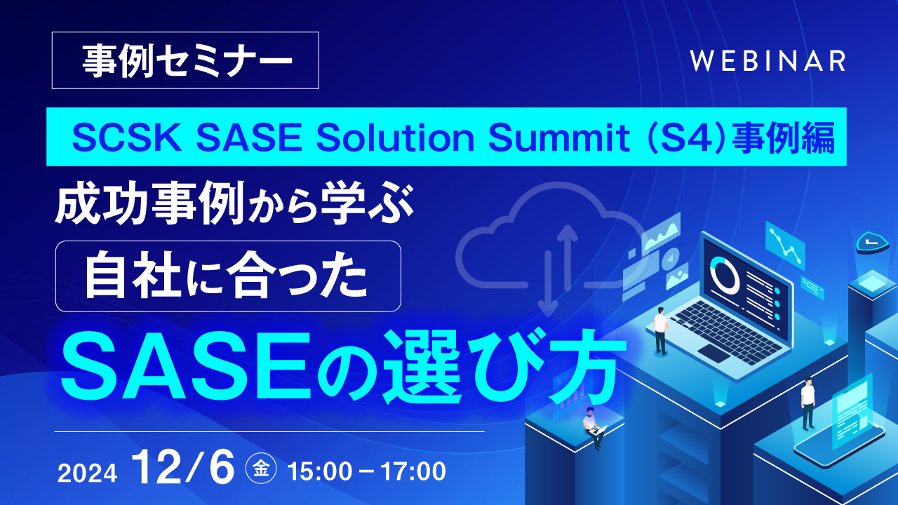 【事例セミナー】SCSK SASE Solution Summit (S4)事例編 ー成功事例から学ぶ、自社に合ったSASEの選び方ー