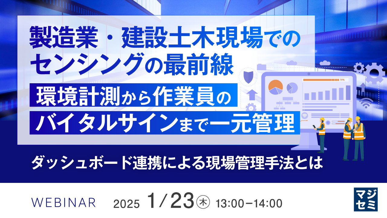 「製造業・建設土木現場でのセンシングの最前線:環境計測から作業員のバイタルサインまで一元管理」 ~ダッシュボード連携による現場管理手法とは~