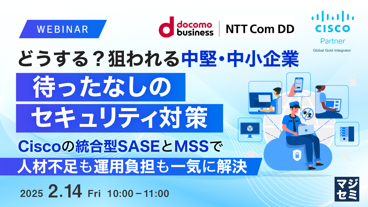 どうする?狙われる中堅・中小企業、待ったなしのセキュリティ対策 ~Ciscoの統合型SASEとMSSで人材不足も運用負担も一気に解決~