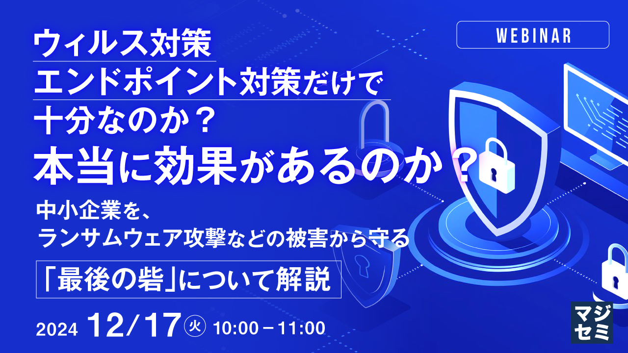 ウィルス対策、エンドポイント対策だけで十分なのか？本当に効果があるのか？ ～中小企業を、ランサムウェア攻撃などの被害から守る「最後の砦」について解説～