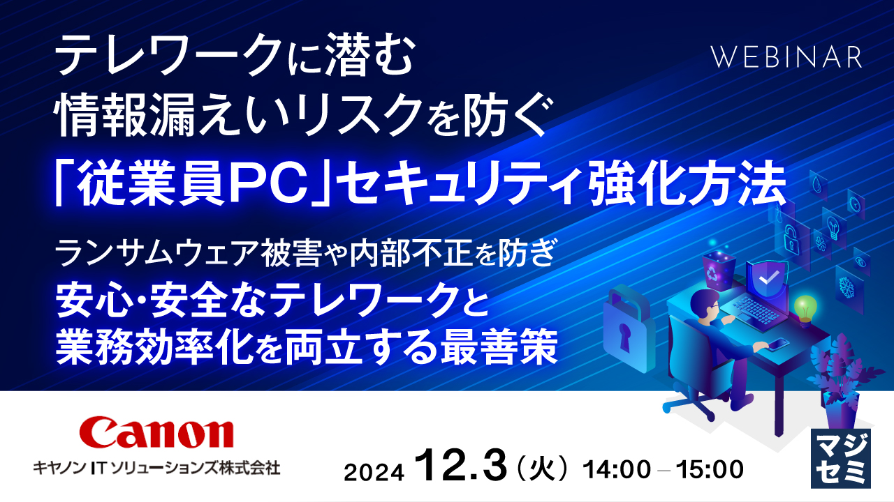 テレワークに潜む情報漏えいリスクを防ぐ「従業員PC」セキュリティ強化方法 ~ランサムウェア被害や内部不正を防ぎ、安心・安全なテレワークと業務効率化を両立する最善策~