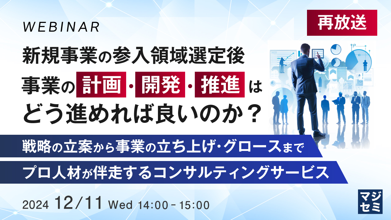 【再放送】新規事業の参入領域選定後、事業の計画・開発・推進はどう進めれば良いのか? ~戦略の立案から事業の立ち上げ・グロースまでプロ人材が伴走するコンサルティングサービス~
