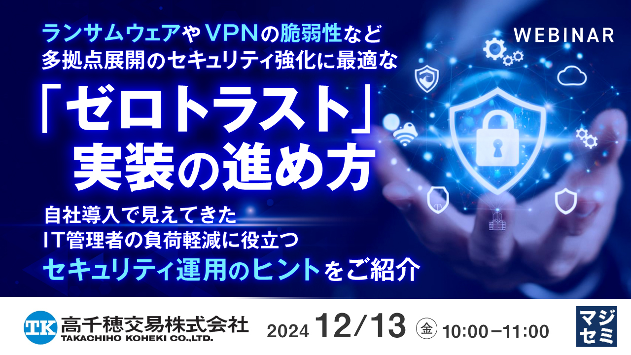 ランサムウェアやVPNの脆弱性など、多拠点展開のセキュリティ強化に最適な「ゼロトラスト」実装の進め方 ~自社導入で見えてきた、IT管理者の負荷軽減に役立つセキュリティ運用のヒントをご紹介~