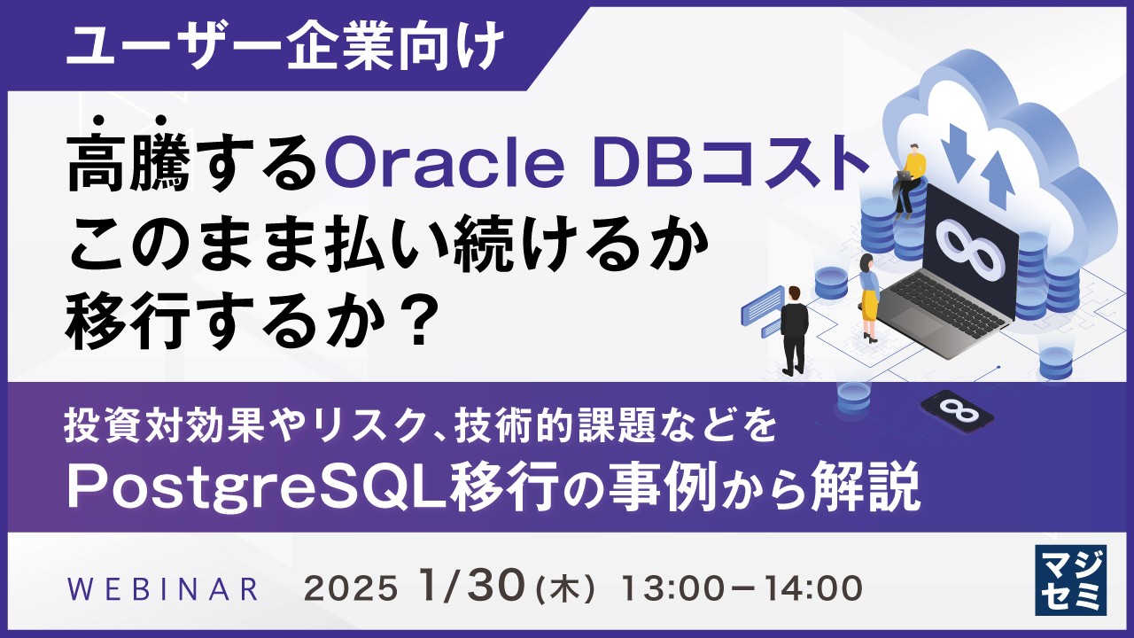 【ユーザー企業向け】高騰するOracle DBコスト、このまま払い続けるか、移行するか? 〜投資対効果やリスク、技術的課題などをPostgreSQL移行の事例から解説〜