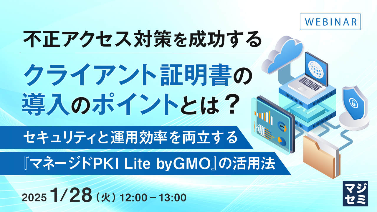 不正アクセス対策を成功するクライアント証明書の導入のポイントとは? 〜セキュリティと運用効率を両立する『マネージドPKI Lite byGMO』の活用法〜
