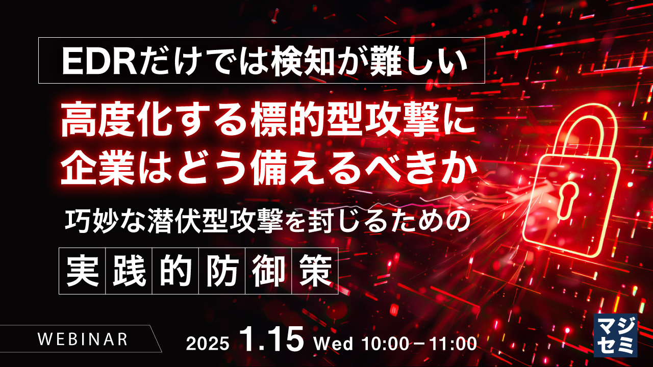 【EDRだけでは検知が難しい】高度化する標的型攻撃に企業はどう備えるべきか ~巧妙な潜伏型攻撃を封じるための実践的防御策~