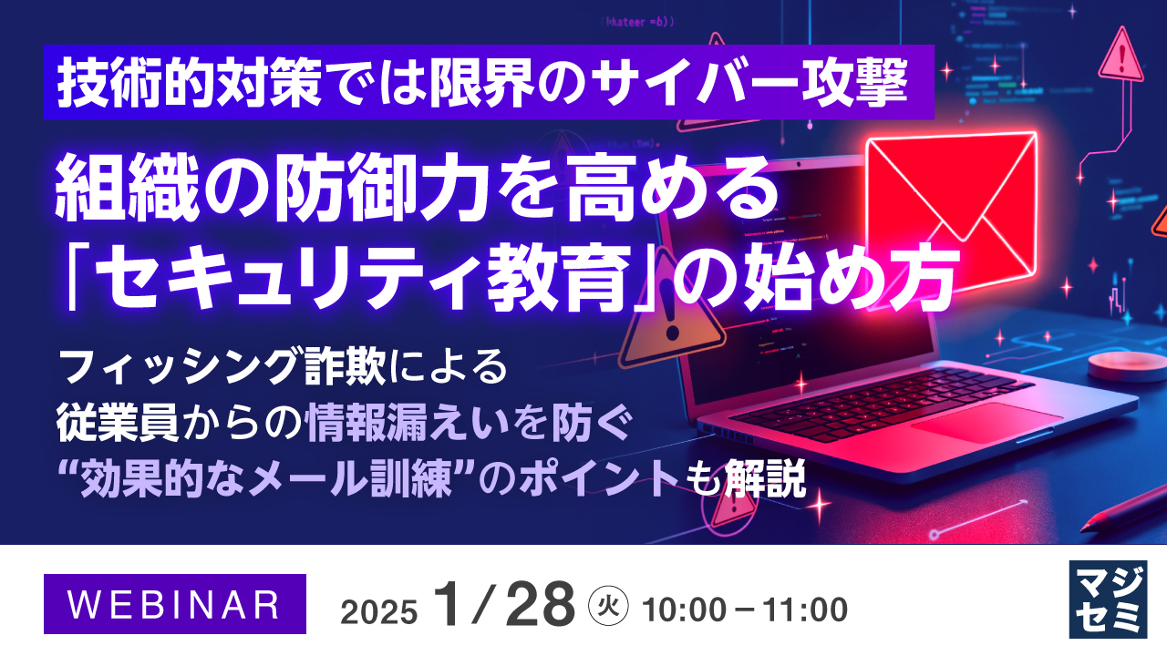 技術的対策では限界のサイバー攻撃、組織の防御力を高める「セキュリティ教育」の始め方 ~フィッシング詐欺による従業員からの情報漏えいを防ぐ“効果的なメール訓練”のポイントも解説~
