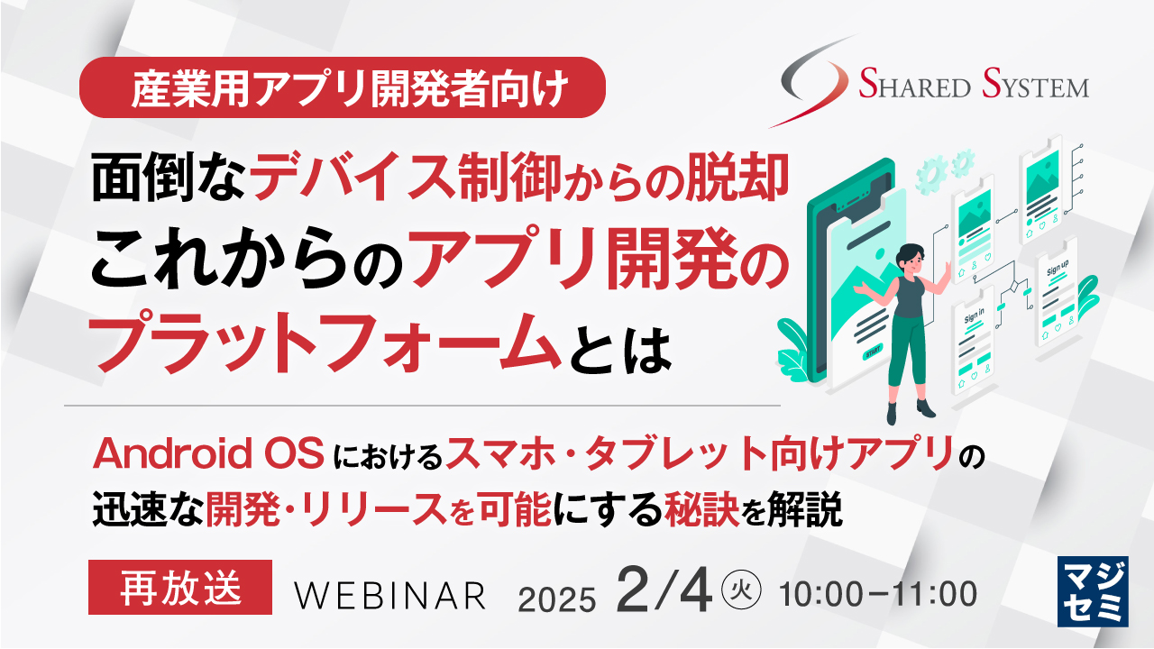 【再放送】【産業用アプリ開発者向け】面倒なデバイス制御からの脱却　これからのアプリ開発のプラットフォームとは ～Android OSにおけるスマホ・タブレット向けアプリの迅速な開発・リリースを可能にする秘訣を解説～