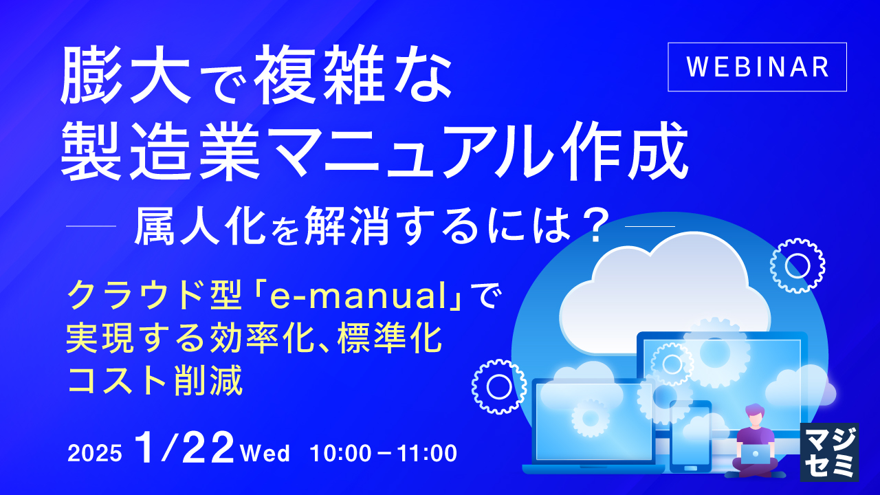 膨大で複雑な製造業マニュアル作成――属人化を解消するには? ~ クラウド型「e-manual」で実現する効率化、標準化、コスト削減~
