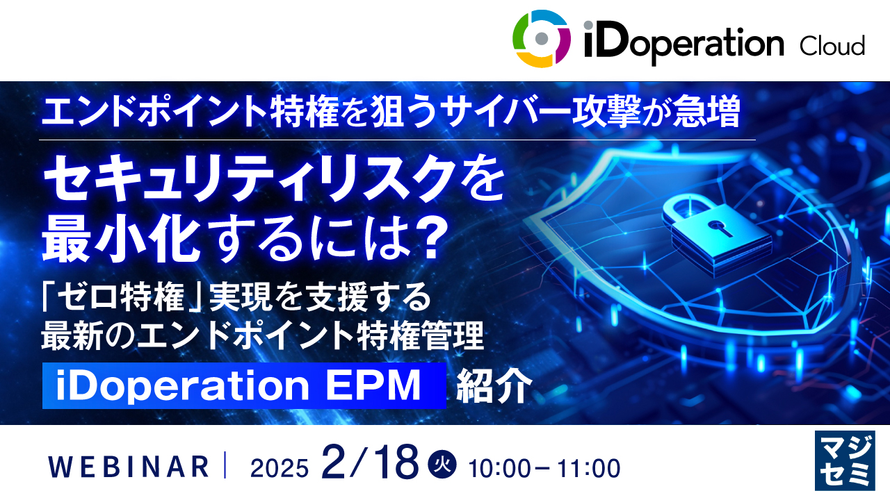 エンドポイント特権を狙うサイバー攻撃が急増、セキュリティリスクを最小化するには? ~「ゼロ特権」実現を支援する最新のエンドポイント特権管理「iDoperation EPM」紹介~