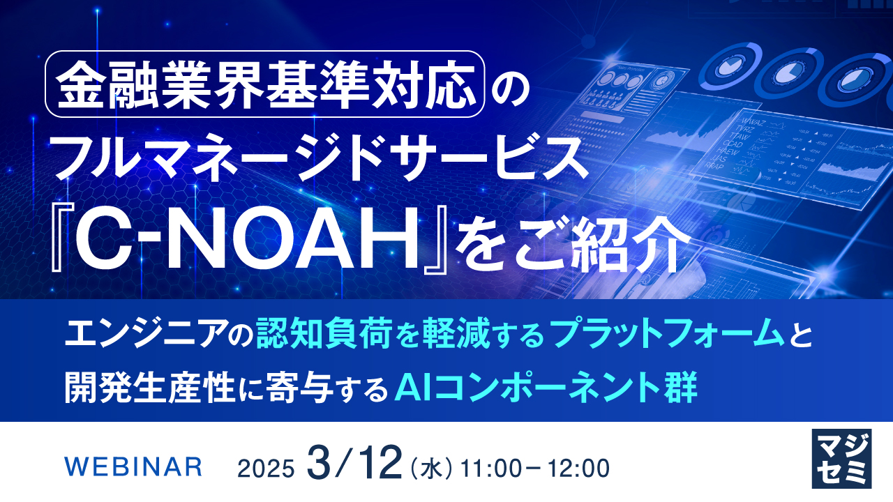 金融業界基準対応のフルマネージドサービス『C-NOAH』をご紹介 ～エンジニアの認知負荷を軽減するプラットフォームと開発生産性に寄与するAIコンポーネント群～