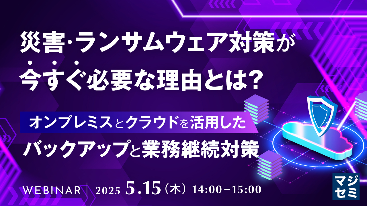災害・ランサムウェア対策が今すぐ必要な理由とは? 〜オンプレミスとクラウドを活用したバックアップと業務継続対策〜