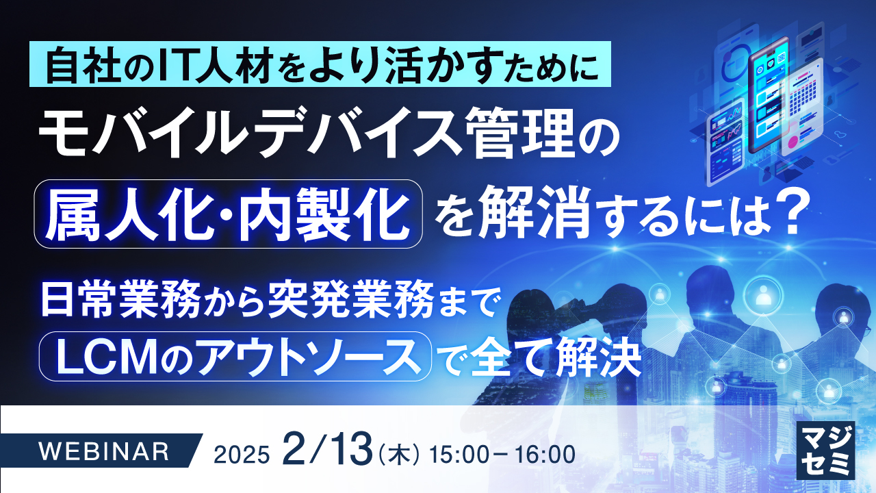 自社のIT人材をより活かすために モバイルデバイス管理の属人化・内製化を解消するには? 〜日常業務から突発業務まで、LCMのアウトソースで全て解決〜