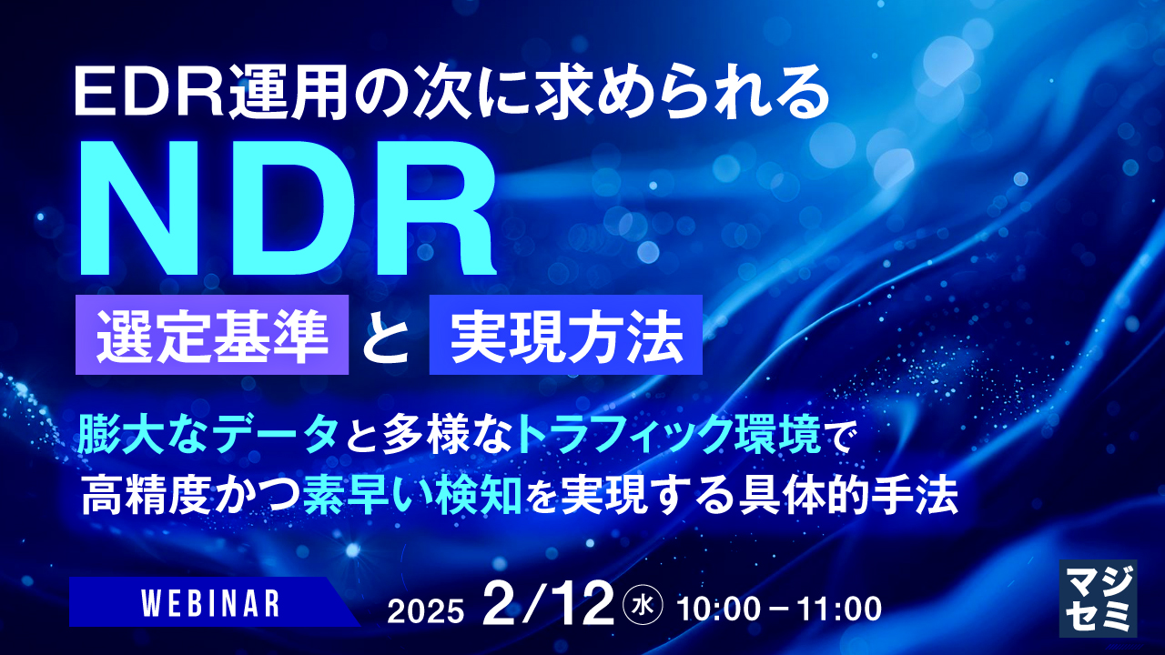 EDR運用の次に求められるNDR:選定基準と実現方法 ~膨大なデータと多様なトラフィック環境で、高精度かつ素早い検知を実現する具体的手法~