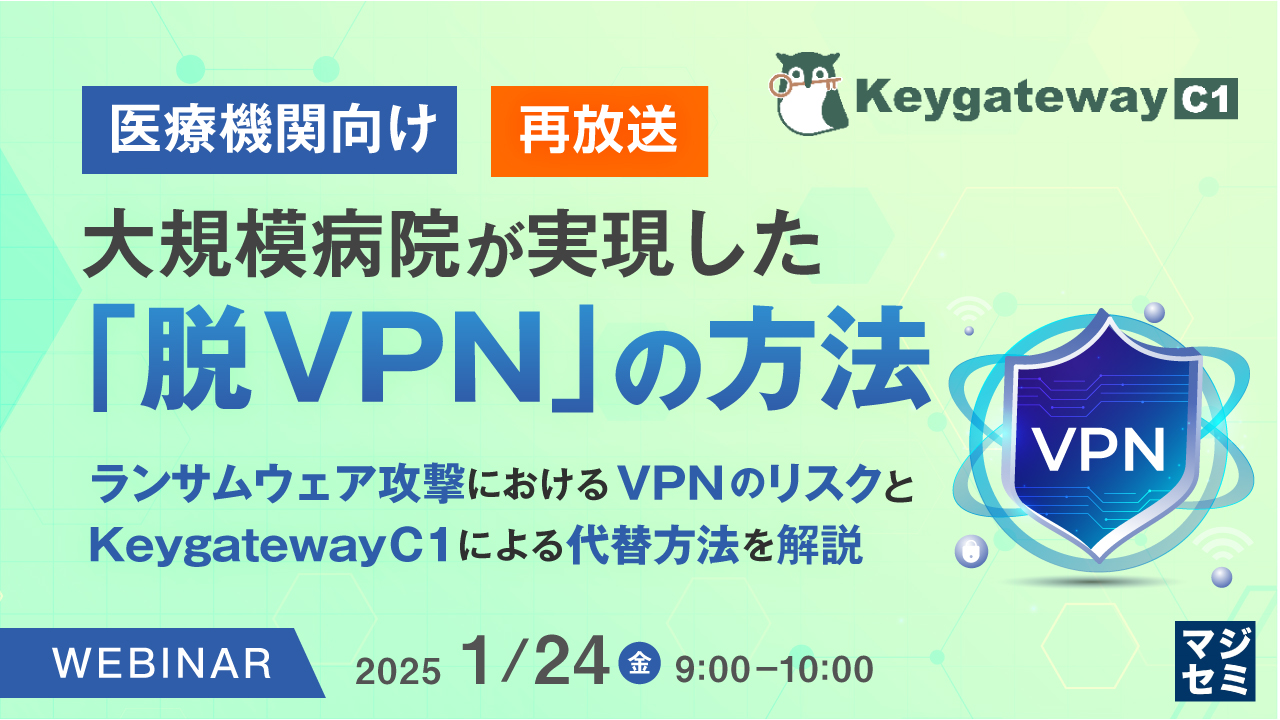 【再放送】【医療機関向け】大規模病院が実現した「脱VPN」の方法 ~ランサムウェア攻撃におけるVPNのリスクと、KeygatewayC1による代替方法を解説~