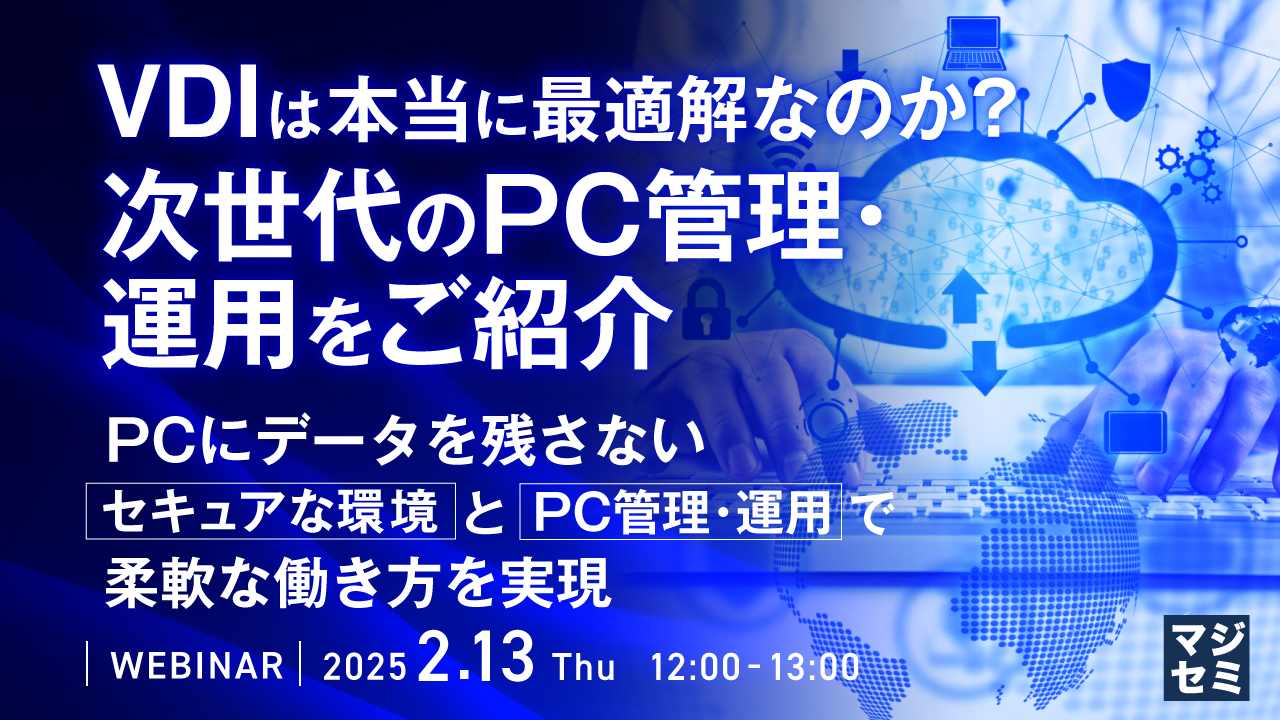 VDIは本当に最適解なのか?次世代のPC管理・運用をご紹介 ~PCにデータを残さないセキュアな環境とPC管理・運用で柔軟な働き方を実現~