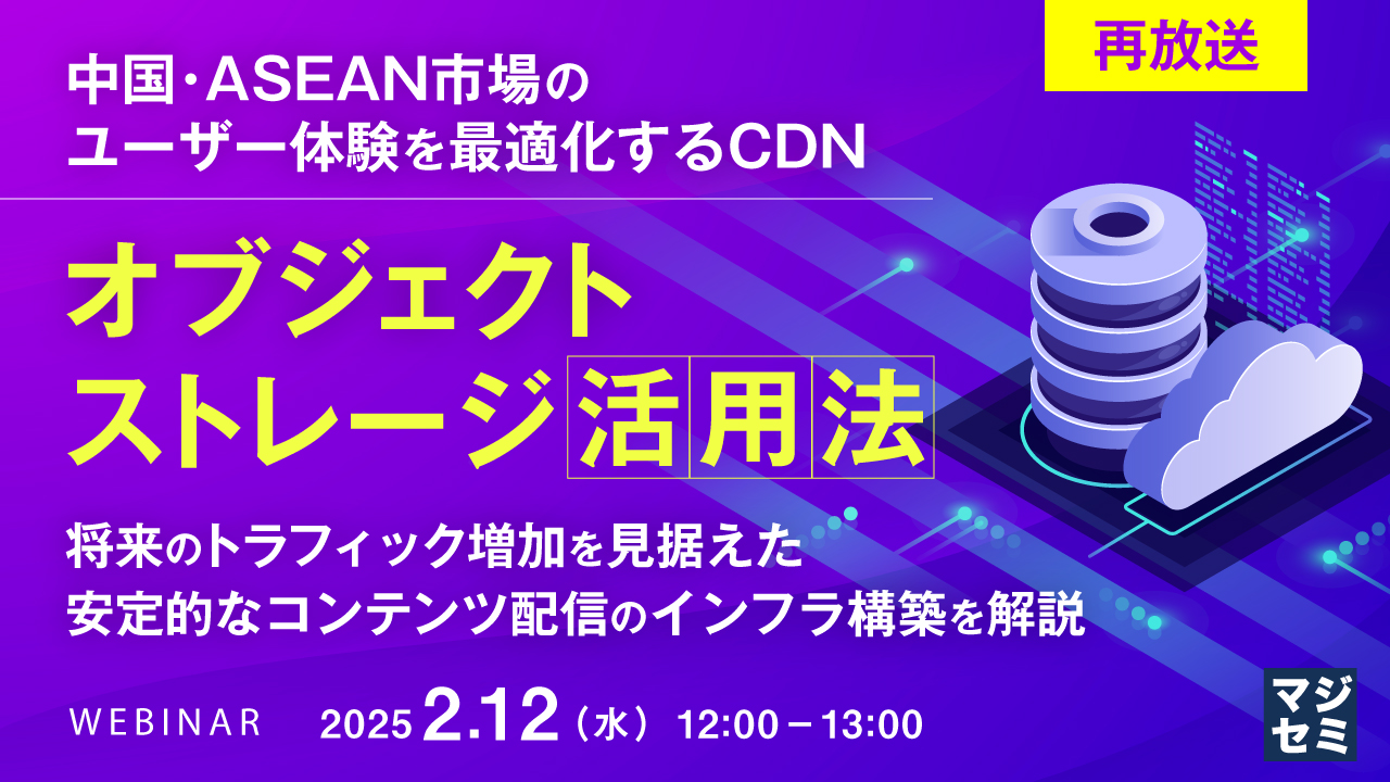 【再放送】中国・ASEAN市場のユーザー体験を最適化するCDN、オブジェクトストレージ活用法 〜将来のトラフィック増加を見据えた安定的なコンテンツ配信のインフラ構築を解説〜