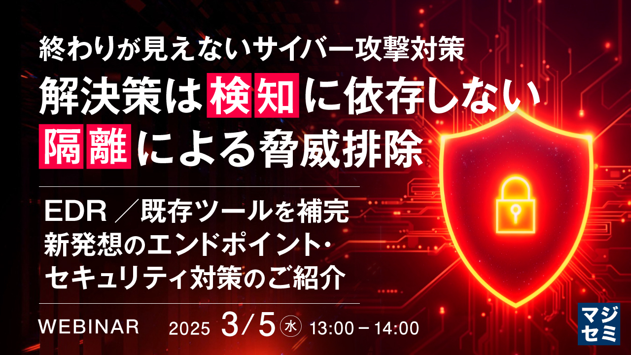 終わりが見えないサイバー攻撃対策、解決策は「検知」に依存しない「隔離」による脅威排除 ~EDR/既存ツールを補完、新発想のエンドポイント・セキュリティ対策のご紹介~
