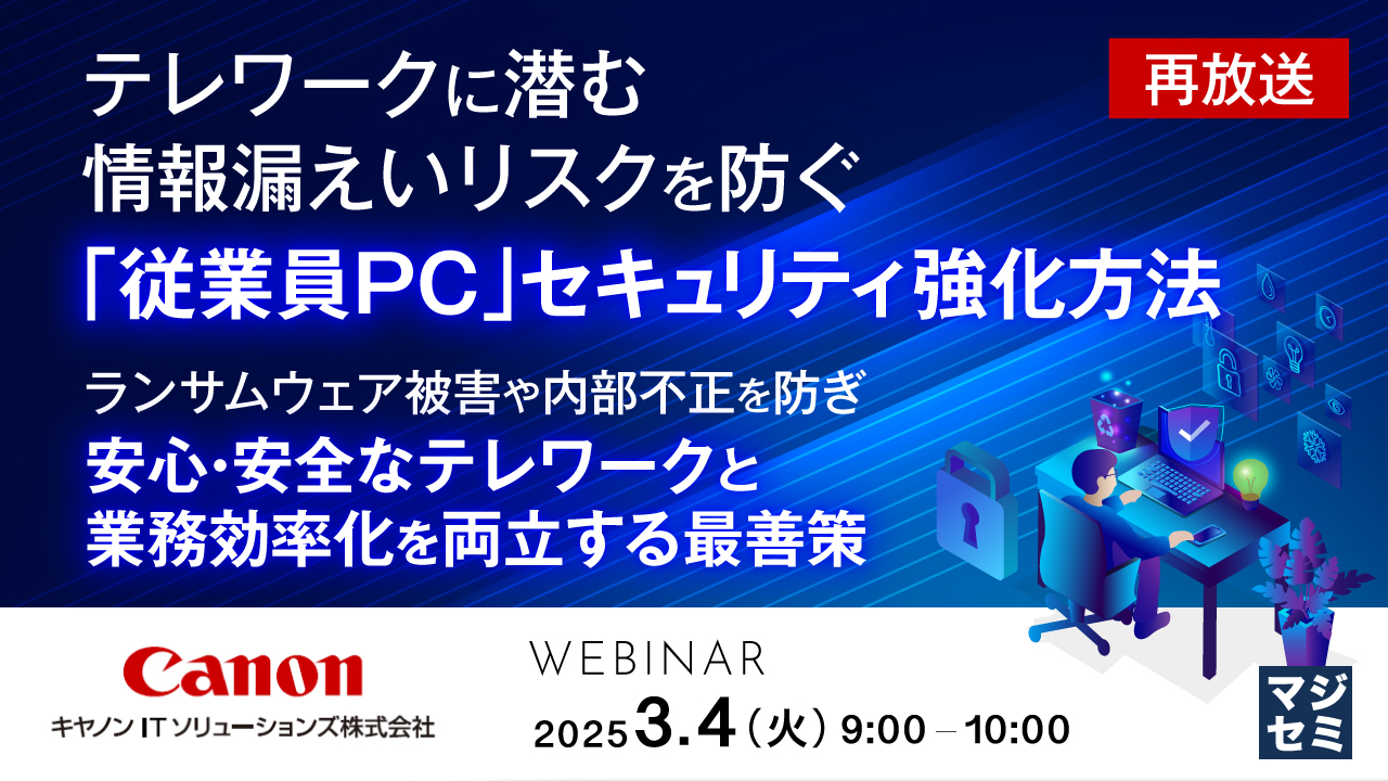 【再放送】テレワークに潜む情報漏えいリスクを防ぐ「従業員PC」セキュリティ強化方法 ~ランサムウェア被害や内部不正を防ぎ、安心・安全なテレワークと業務効率化を両立する最善策~