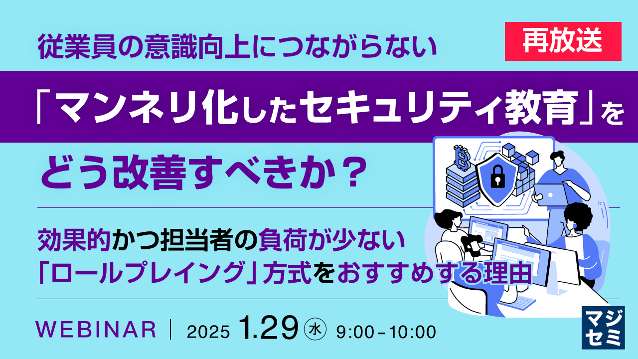 【再放送】従業員の意識向上につながらない「マンネリ化したセキュリティ教育」をどう改善すべきか? ~ 効果的かつ担当者の負荷が少ない「ロールプレイング」方式をおすすめする理由 ~
